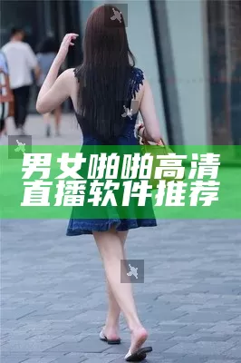 男女啪啪高清直播软件推荐